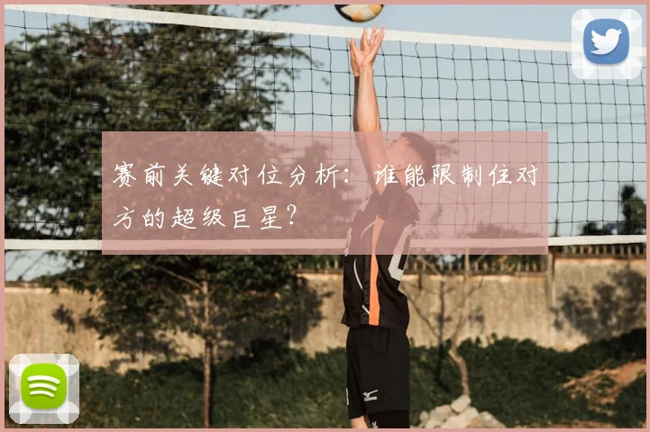 赛前关键对位分析：谁能限制住对方的超级巨星？