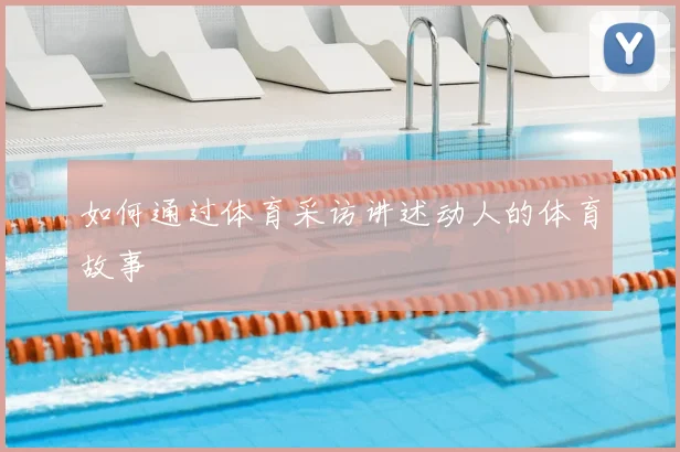如何通过体育采访讲述动人的体育故事