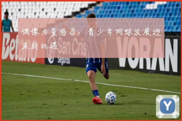 偶像力量感召，青少年网球发展迎来新机遇