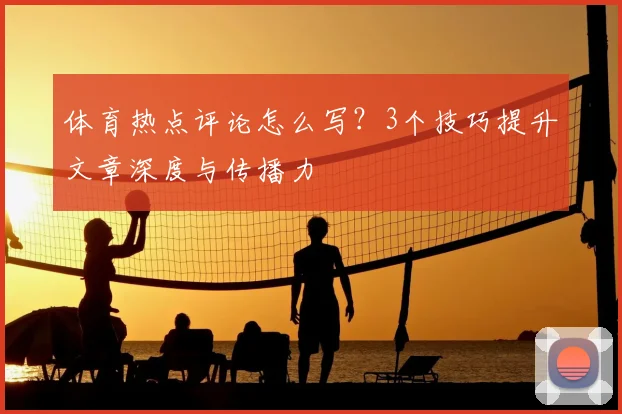 体育热点评论怎么写?3个技巧提升文章深度与传播力