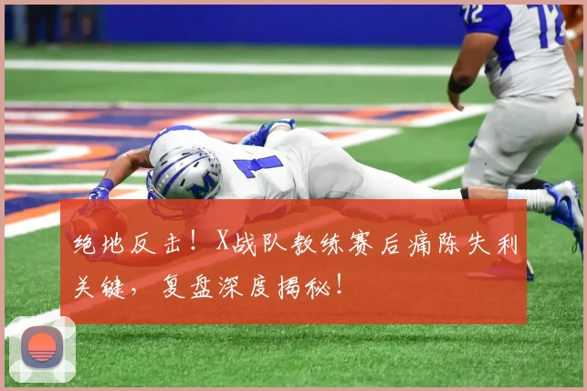 绝地反击！X战队教练赛后痛陈失利关键，复盘深度揭秘！