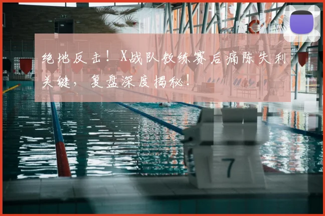 绝地反击!X战队教练赛后痛陈失利关键,复盘深度揭秘!