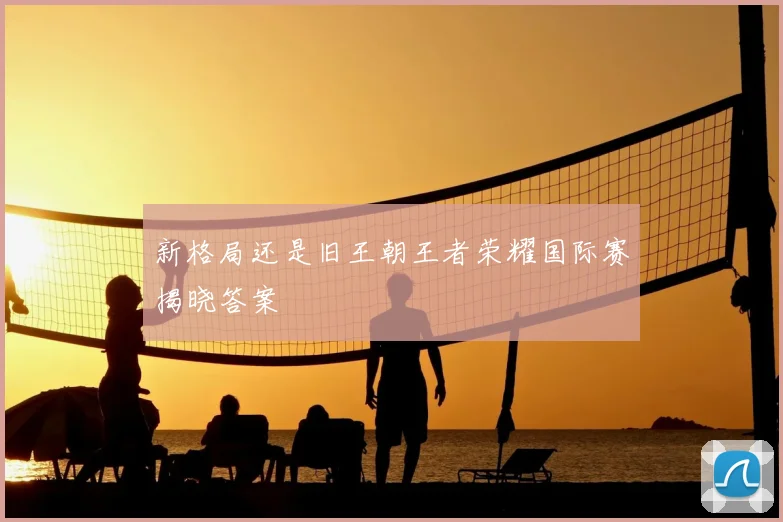 新格局还是旧王朝王者荣耀国际赛揭晓答案