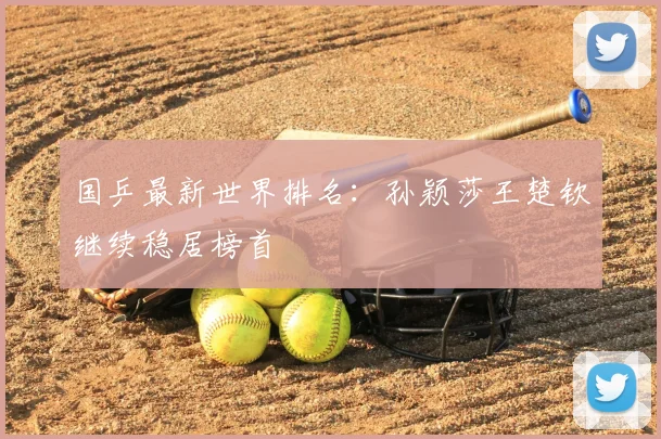 国乒最新世界排名:孙颖莎王楚钦继续稳居榜首