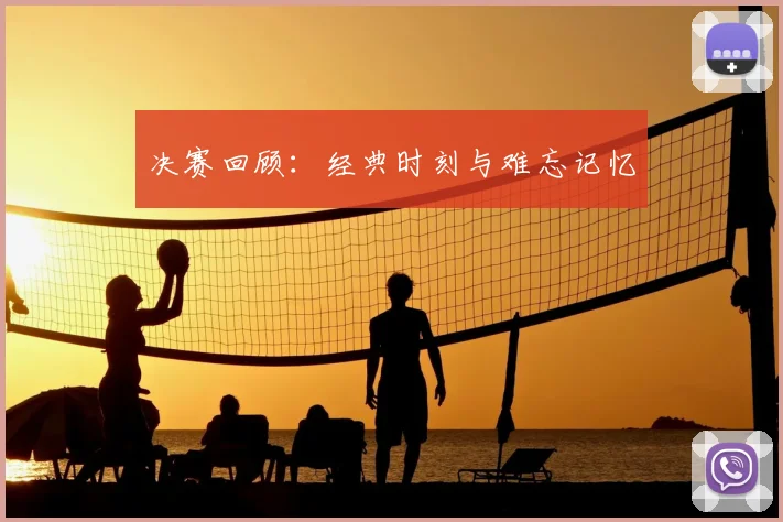 决赛回顾:经典时刻与难忘记忆