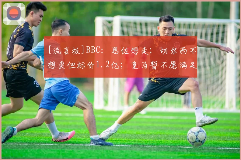 [流言板]BBC：恩佐想走；切尔西不想卖但标价1.2亿；皇马暂不愿满足