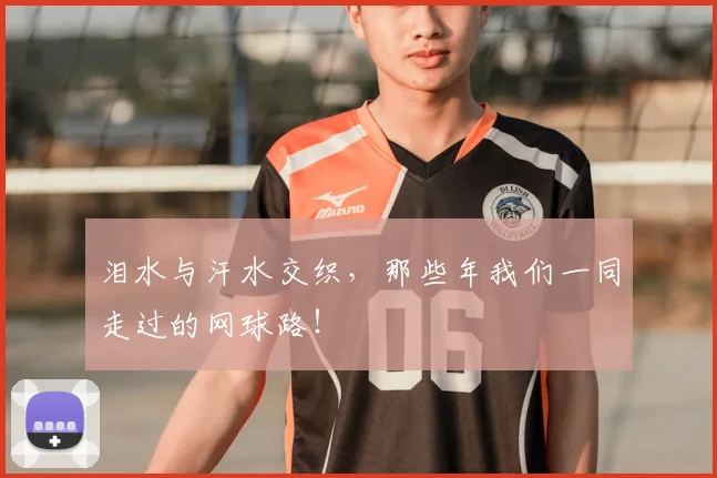 泪水与汗水交织,那些年我们一同走过的网球路!
