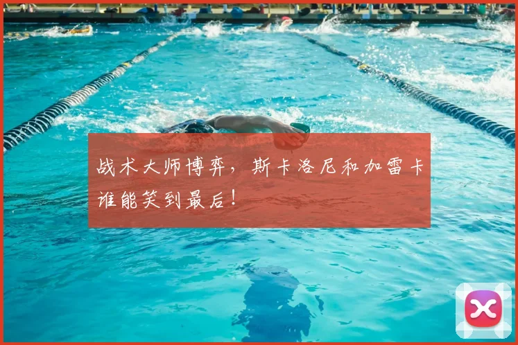 战术大师博弈,斯卡洛尼和加雷卡谁能笑到最后!
