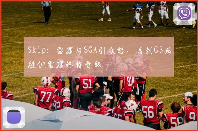 Skip:雷霆与SGA引众怒,马刺G3或胜但雷霆终将晋级