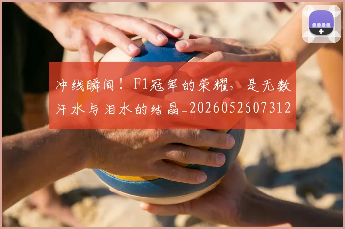 冲线瞬间！F1冠军的荣耀，是无数汗水与泪水的结晶_20260526073122