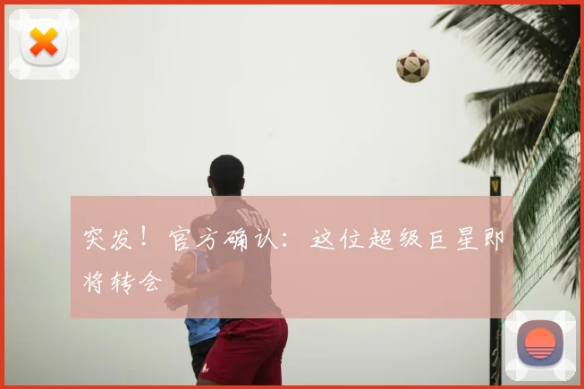 突发！官方确认：这位超级巨星即将转会
