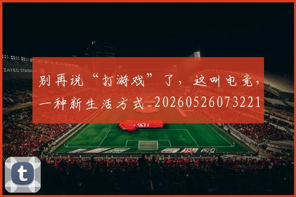 别再说“打游戏”了,这叫电竞,一种新生活方式_20260526073221