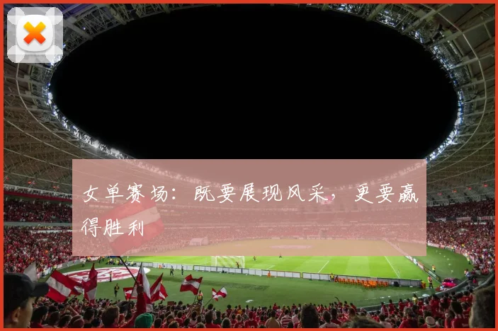 女单赛场:既要展现风采,更要赢得胜利