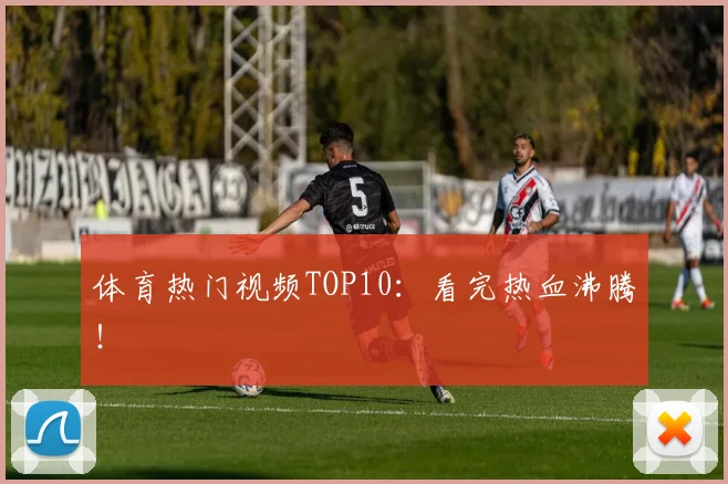 体育热门视频TOP10:看完热血沸腾!