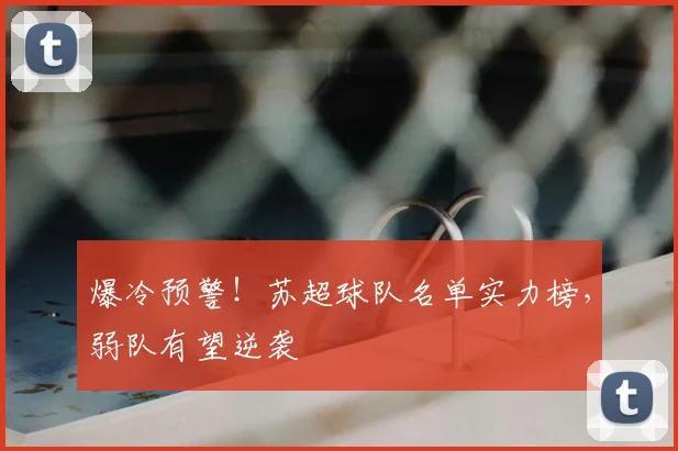 爆冷预警!苏超球队名单实力榜,弱队有望逆袭