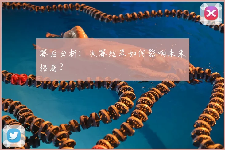赛后分析：决赛结果如何影响未来格局？
