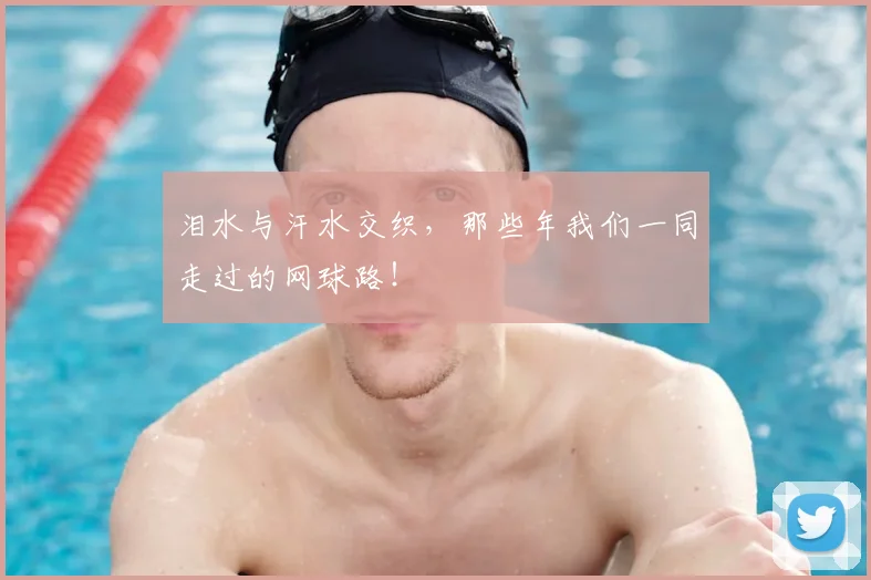 泪水与汗水交织,那些年我们一同走过的网球路!