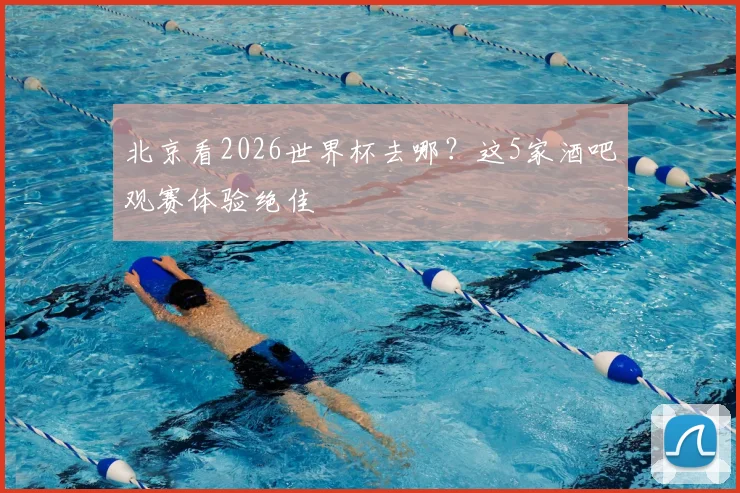 北京看2026世界杯去哪？这5家酒吧观赛体验绝佳