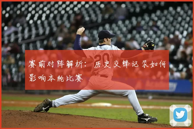 赛前对阵解析：历史交锋记录如何影响本轮比赛