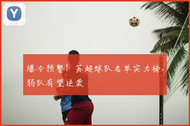 爆冷预警!苏超球队名单实力榜,弱队有望逆袭