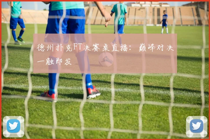 德州扑克FT决赛桌直播：巅峰对决一触即发