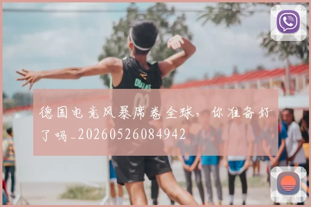 德国电竞风暴席卷全球，你准备好了吗_20260526084942