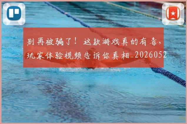 别再被骗了!这款游戏真的有毒,玩家体验视频告诉你真相_20260526073214