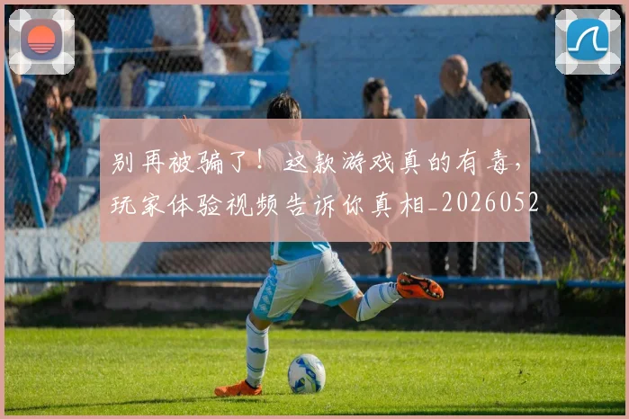 别再被骗了!这款游戏真的有毒,玩家体验视频告诉你真相_20260526073214