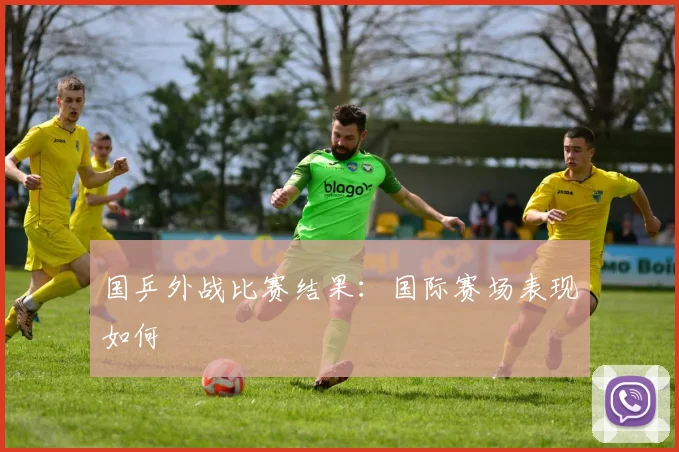 国乒外战比赛结果:国际赛场表现如何