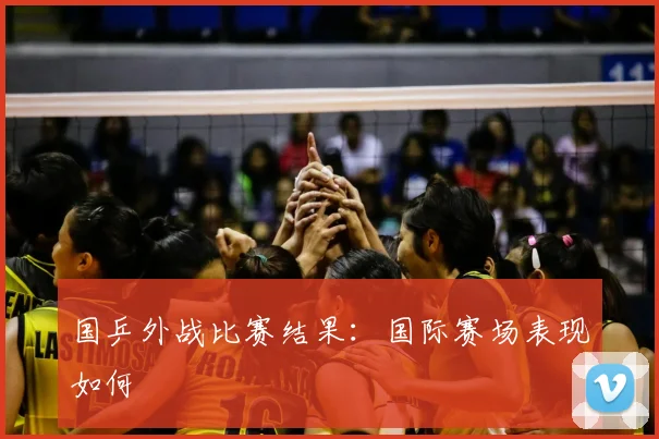 国乒外战比赛结果：国际赛场表现如何