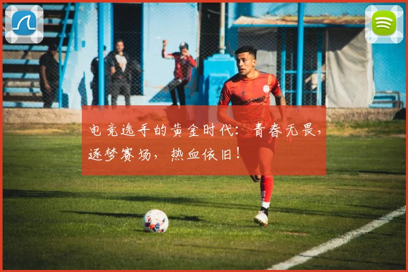 电竞选手的黄金时代：青春无畏，逐梦赛场，热血依旧！