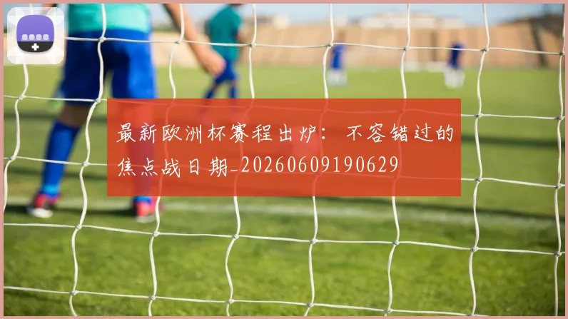 最新欧洲杯赛程出炉:不容错过的焦点战日期_20260609190629