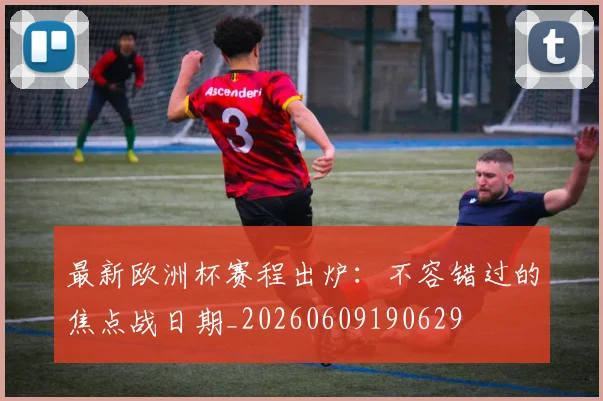 最新欧洲杯赛程出炉:不容错过的焦点战日期_20260609190629