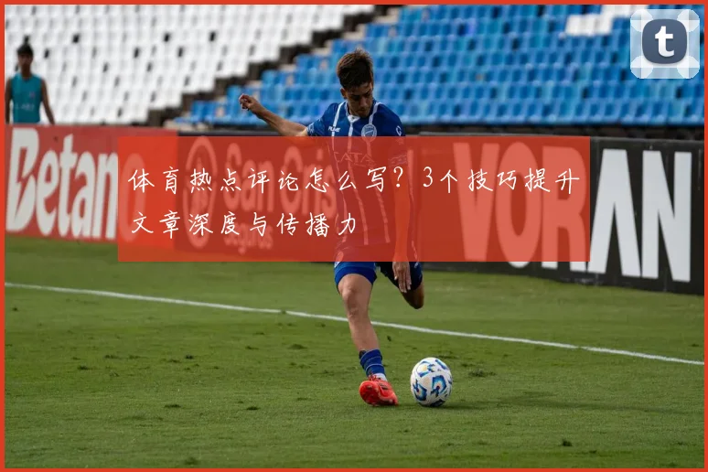 体育热点评论怎么写？3个技巧提升文章深度与传播力